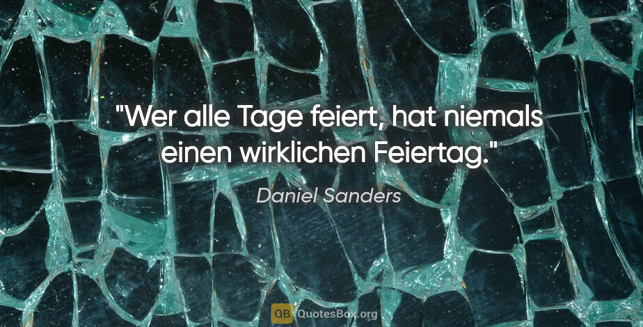 Daniel Sanders Zitat: "Wer alle Tage feiert, hat niemals einen wirklichen Feiertag."