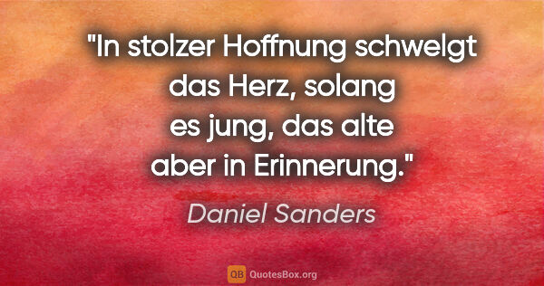 Daniel Sanders Zitat: "In stolzer Hoffnung schwelgt das Herz, solang es jung,
das..."