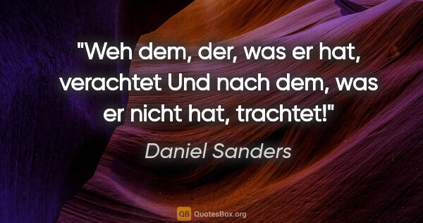 Daniel Sanders Zitat: "Weh dem, der, was er hat, verachtet
Und nach dem, was er nicht..."