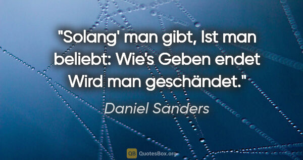 Daniel Sanders Zitat: "Solang' man gibt,
Ist man beliebt:
Wie's Geben endet
Wird man..."