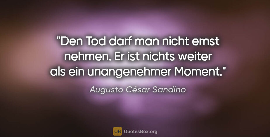 Augusto César Sandino Zitat: "Den Tod darf man nicht ernst nehmen.
Er ist nichts weiter als..."