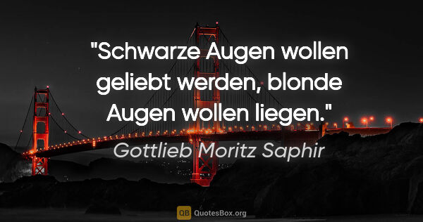 Gottlieb Moritz Saphir Zitat: "Schwarze Augen wollen geliebt werden, blonde Augen wollen liegen."