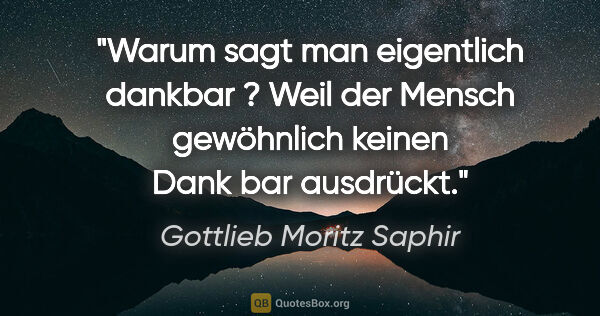 Gottlieb Moritz Saphir Zitat: "Warum sagt man eigentlich dankbar ? Weil der Mensch gewöhnlich..."