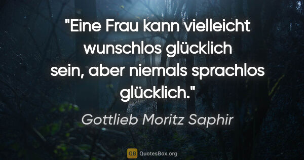 Gottlieb Moritz Saphir Zitat: "Eine Frau kann vielleicht wunschlos glücklich sein,
aber..."