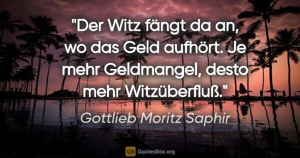 Gottlieb Moritz Saphir Zitat: "Der Witz fängt da an, wo das Geld aufhört. Je mehr Geldmangel,..."