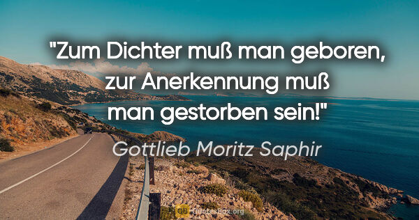 Gottlieb Moritz Saphir Zitat: "Zum Dichter muß man geboren, zur Anerkennung muß man gestorben..."