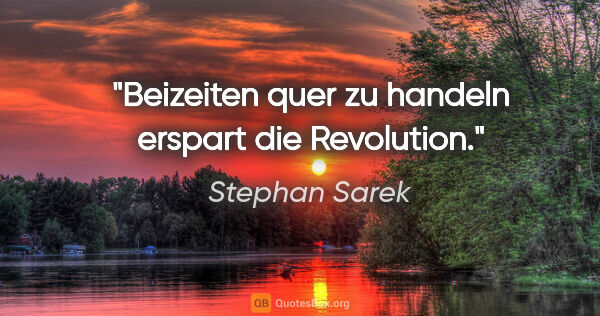 Stephan Sarek Zitat: "Beizeiten quer zu handeln erspart die Revolution."