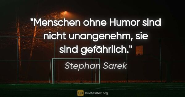 Stephan Sarek Zitat: "Menschen ohne Humor sind nicht unangenehm, sie sind gefährlich."