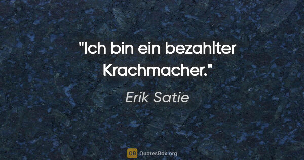 Erik Satie Zitat: "Ich bin ein bezahlter Krachmacher."