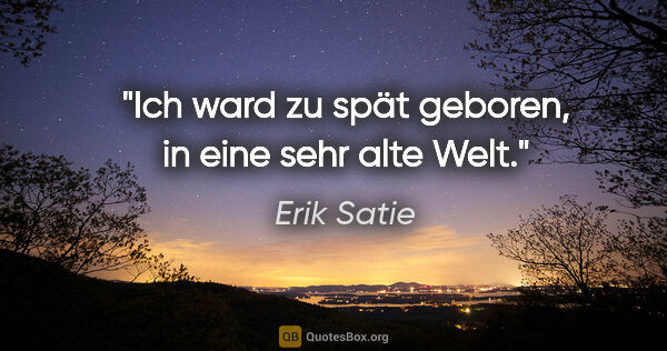 Erik Satie Zitat: "Ich ward zu spät geboren, in eine sehr alte Welt."