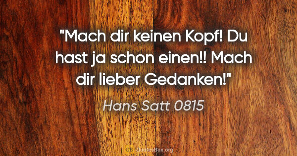 Hans Satt 0815 Zitat: "Mach dir keinen Kopf! Du hast ja schon einen!! Mach dir lieber..."