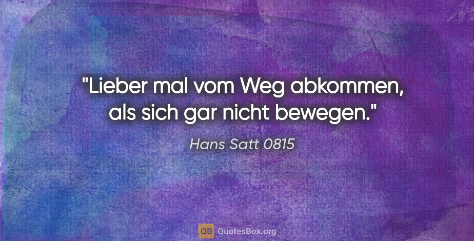 Hans Satt 0815 Zitat: "Lieber mal vom Weg abkommen, als sich gar nicht bewegen."