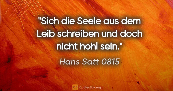 Hans Satt 0815 Zitat: "Sich die Seele aus dem Leib schreiben
und doch nicht hohl sein."