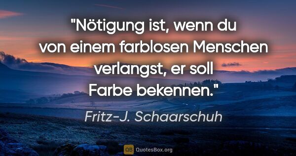 Fritz-J. Schaarschuh Zitat: "Nötigung ist, wenn du von einem farblosen Menschen verlangst,..."
