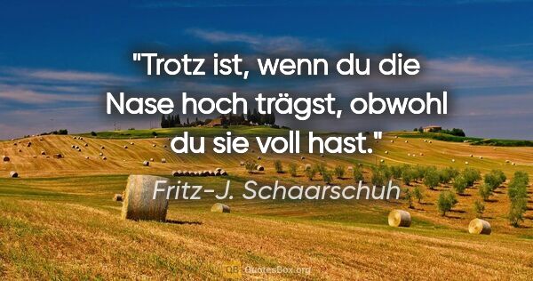 Fritz-J. Schaarschuh Zitat: "Trotz ist, wenn du die Nase hoch trägst, obwohl du sie voll hast."