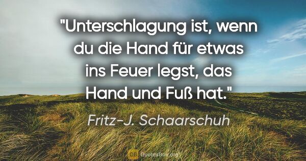 Fritz-J. Schaarschuh Zitat: "Unterschlagung ist, wenn du die Hand für etwas ins Feuer..."