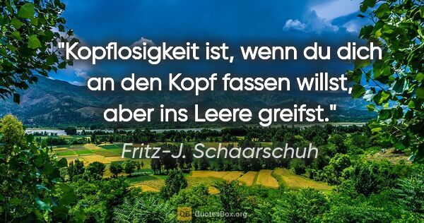 Fritz-J. Schaarschuh Zitat: "Kopflosigkeit ist, wenn du dich an den Kopf fassen willst,..."