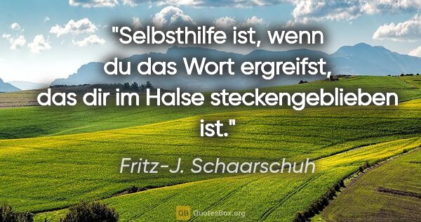 Fritz-J. Schaarschuh Zitat: "Selbsthilfe ist, wenn du das Wort ergreifst, das dir im Halse..."