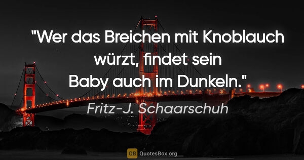 Fritz-J. Schaarschuh Zitat: "Wer das Breichen mit Knoblauch würzt, findet sein Baby auch im..."