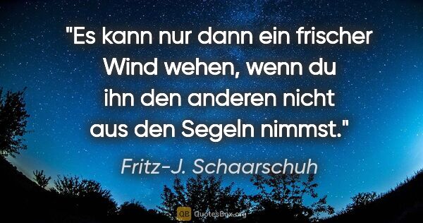 Fritz-J. Schaarschuh Zitat: "Es kann nur dann ein frischer Wind wehen, wenn du ihn den..."