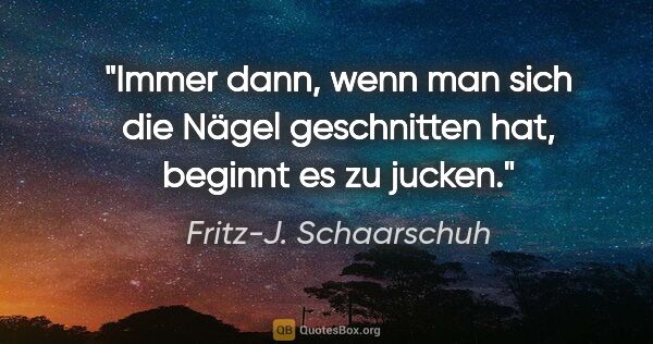 Fritz-J. Schaarschuh Zitat: "Immer dann, wenn man sich die Nägel geschnitten hat, beginnt..."