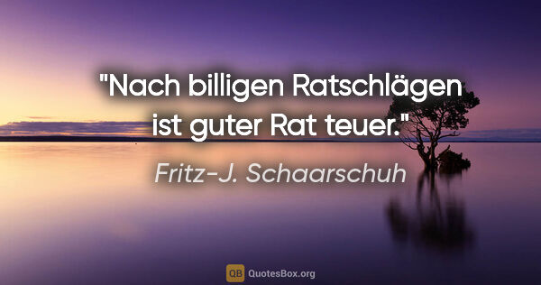 Fritz-J. Schaarschuh Zitat: "Nach billigen Ratschlägen ist guter Rat teuer."