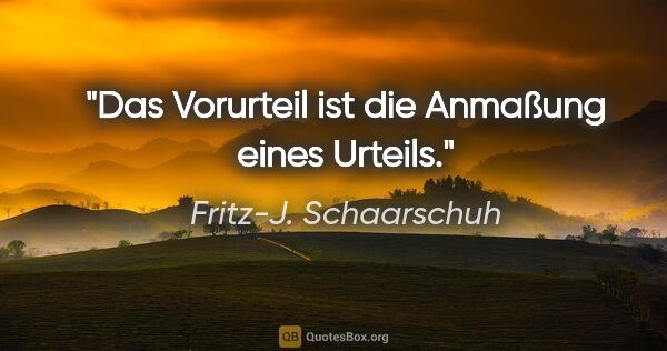 Fritz-J. Schaarschuh Zitat: "Das Vorurteil ist die Anmaßung eines Urteils."