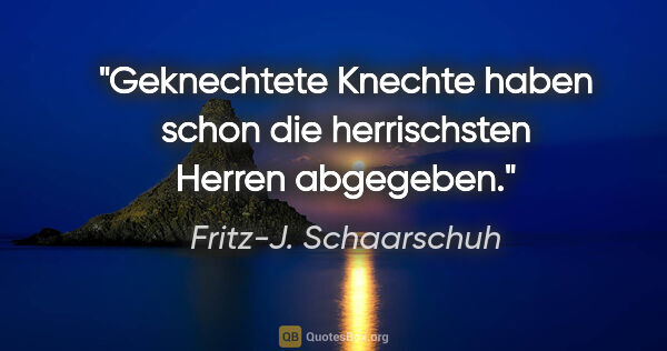 Fritz-J. Schaarschuh Zitat: "Geknechtete Knechte haben schon die herrischsten Herren..."