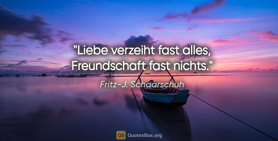 Fritz-J. Schaarschuh Zitat: "Liebe verzeiht fast alles, Freundschaft fast nichts."