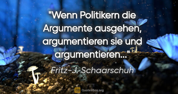 Fritz-J. Schaarschuh Zitat: "Wenn Politikern die Argumente ausgehen, argumentieren sie und..."