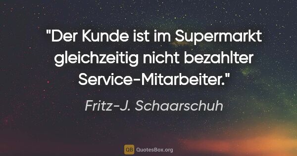 Fritz-J. Schaarschuh Zitat: "Der Kunde ist im Supermarkt gleichzeitig nicht bezahlter..."