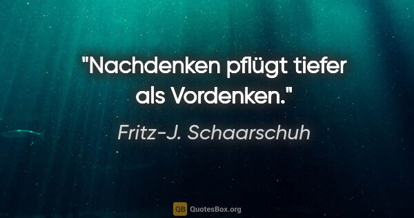 Fritz-J. Schaarschuh Zitat: "Nachdenken pflügt tiefer als Vordenken."