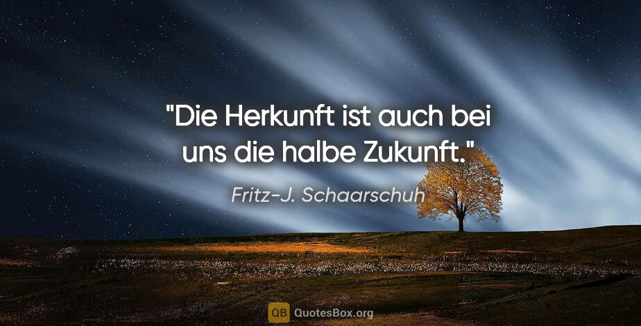 Fritz-J. Schaarschuh Zitat: "Die Herkunft ist auch bei uns die halbe Zukunft."