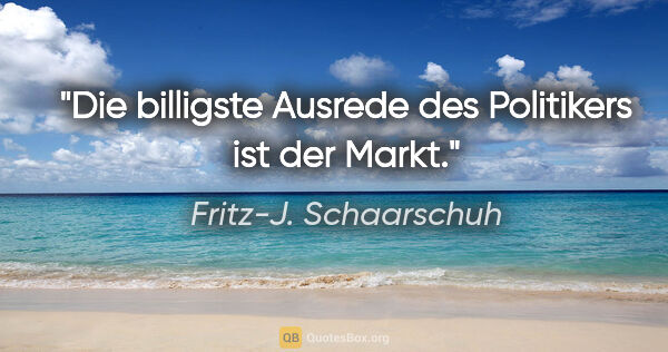 Fritz-J. Schaarschuh Zitat: "Die billigste Ausrede des Politikers ist der Markt."