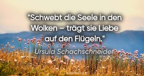 Ursula Schachschneider Zitat: "Schwebt die Seele in den Wolken – trägt sie Liebe auf den..."