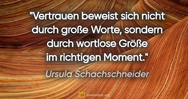 Ursula Schachschneider Zitat: "Vertrauen beweist sich nicht durch große Worte, sondern durch..."