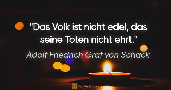 Adolf Friedrich Graf von Schack Zitat: "Das Volk ist nicht edel, das seine Toten nicht ehrt."