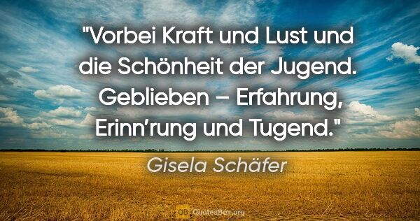 Gisela Schäfer Zitat: "Vorbei Kraft und Lust und die Schönheit der Jugend. 
Geblieben..."