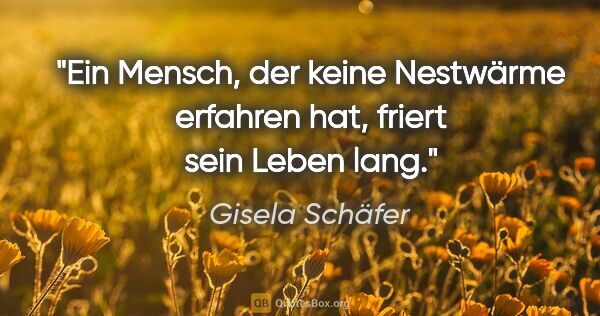Gisela Schäfer Zitat: "Ein Mensch, der keine Nestwärme erfahren hat,
friert sein..."