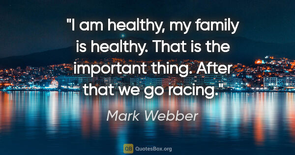 Mark Webber quote: "I am healthy, my family is healthy. That is the important..."