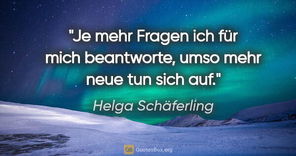 Helga Schäferling Zitat: "Je mehr Fragen ich für mich beantworte, umso mehr neue tun..."