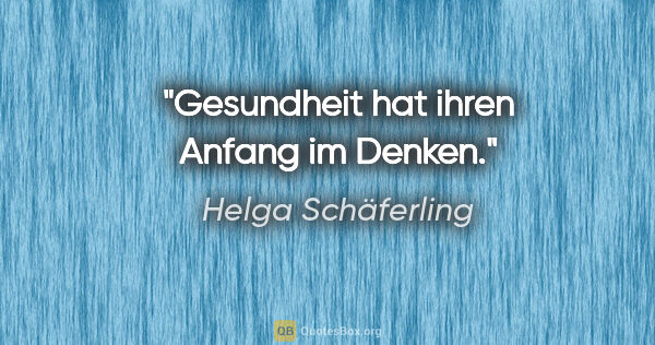 Helga Schäferling Zitat: "Gesundheit hat ihren Anfang im Denken."