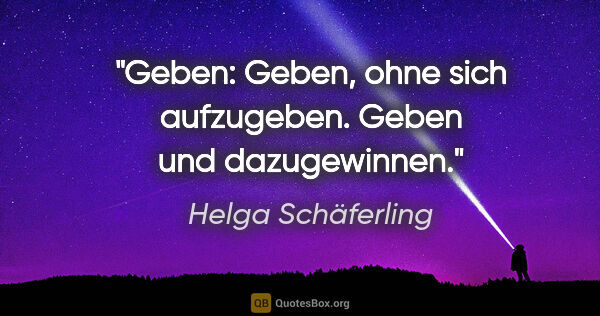 Helga Schäferling Zitat: "Geben:
Geben, ohne sich aufzugeben.
Geben und dazugewinnen."