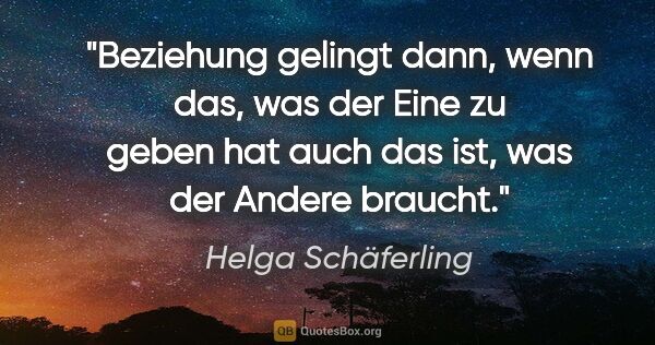 Helga Schäferling Zitat: "Beziehung gelingt dann, wenn das, was der Eine zu geben hat..."