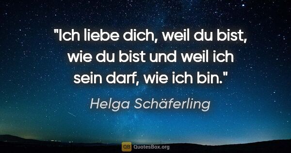 Helga Schäferling Zitat: "Ich liebe dich, weil du bist, wie du bist und weil ich sein..."