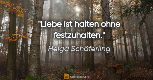 Helga Schäferling Zitat: "Liebe ist halten ohne festzuhalten."