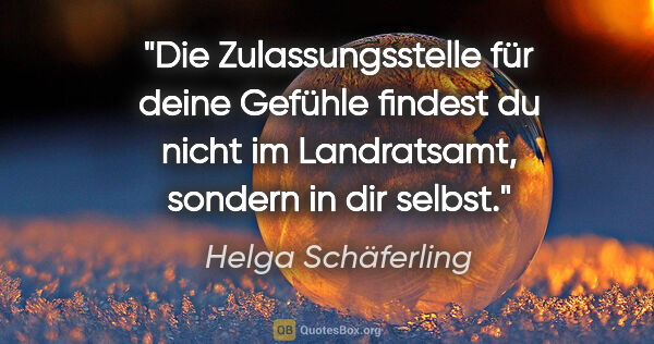 Helga Schäferling Zitat: "Die Zulassungsstelle für deine Gefühle findest du nicht im..."