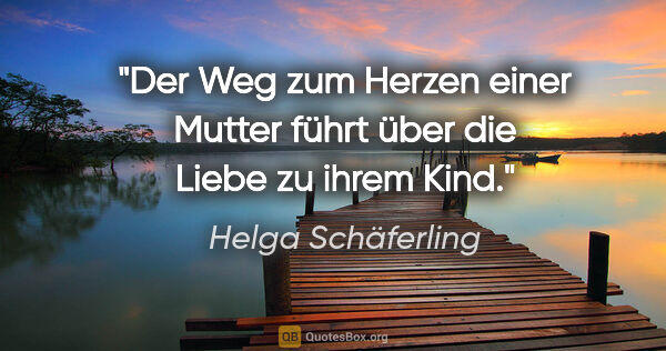 Helga Schäferling Zitat: "Der Weg zum Herzen einer Mutter führt über die Liebe zu ihrem..."