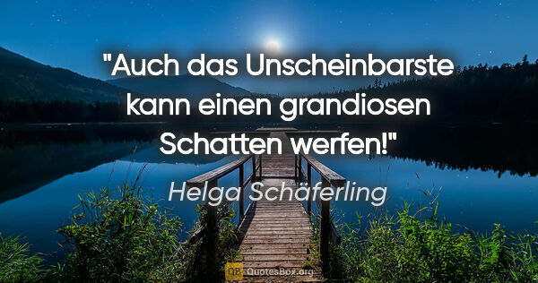 Helga Schäferling Zitat: "Auch das Unscheinbarste kann einen grandiosen Schatten werfen!"