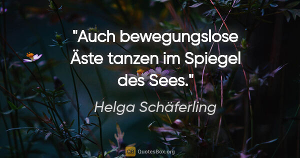 Helga Schäferling Zitat: "Auch bewegungslose Äste tanzen im Spiegel des Sees."